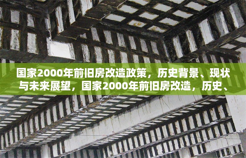 國家2000年前舊房改造政策，歷史背景、現(xiàn)狀與未來展望，國家2000年前舊房改造，歷史、現(xiàn)狀與