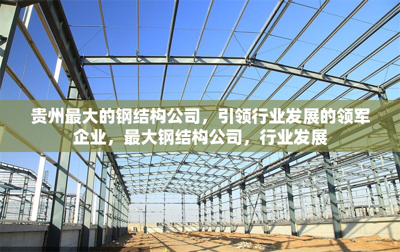 貴州最大的鋼結(jié)構(gòu)公司，引領(lǐng)行業(yè)發(fā)展的領(lǐng)軍企業(yè)，最大鋼結(jié)構(gòu)公司，行業(yè)發(fā)展