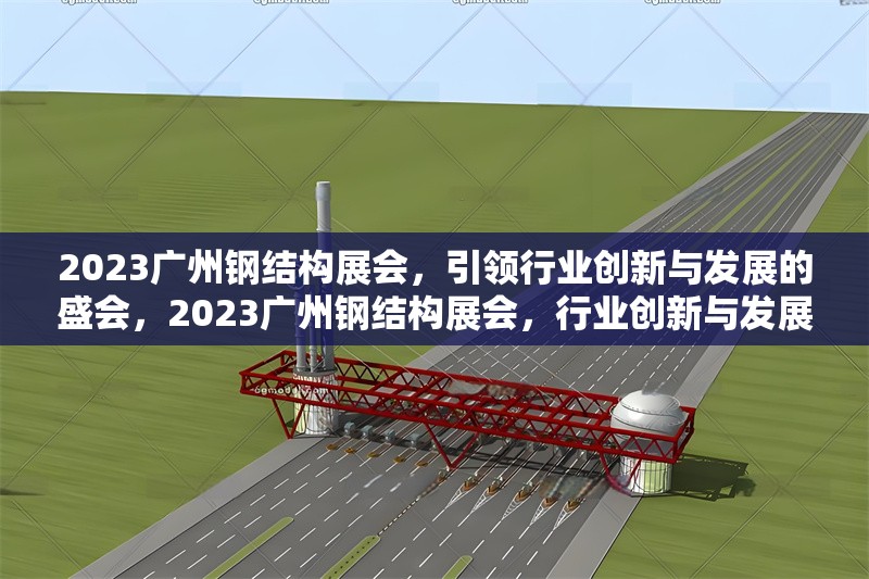 2023廣州鋼結(jié)構(gòu)展會，引領(lǐng)行業(yè)創(chuàng)新與發(fā)展的盛會，2023廣州鋼結(jié)構(gòu)展會，行業(yè)創(chuàng)新與發(fā)展的領(lǐng)航盛會 行業(yè)新聞