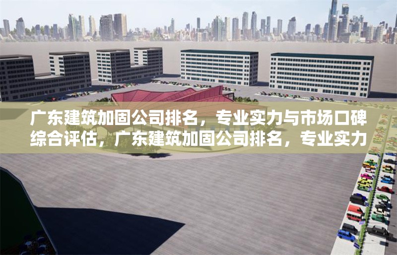 廣東建筑加固公司排名，專(zhuān)業(yè)實(shí)力與市場(chǎng)口碑綜合評(píng)估，廣東建筑加固公司排名，專(zhuān)業(yè)實(shí)力與市場(chǎng)口碑大盤(pán)點(diǎn)