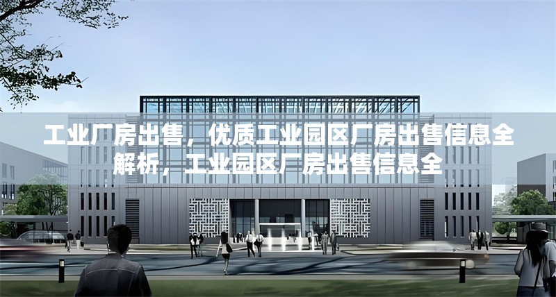 工業(yè)廠房出售，優(yōu)質(zhì)工業(yè)園區(qū)廠房出售信息全解析，工業(yè)園區(qū)廠房出售信息全 行業(yè)新聞
