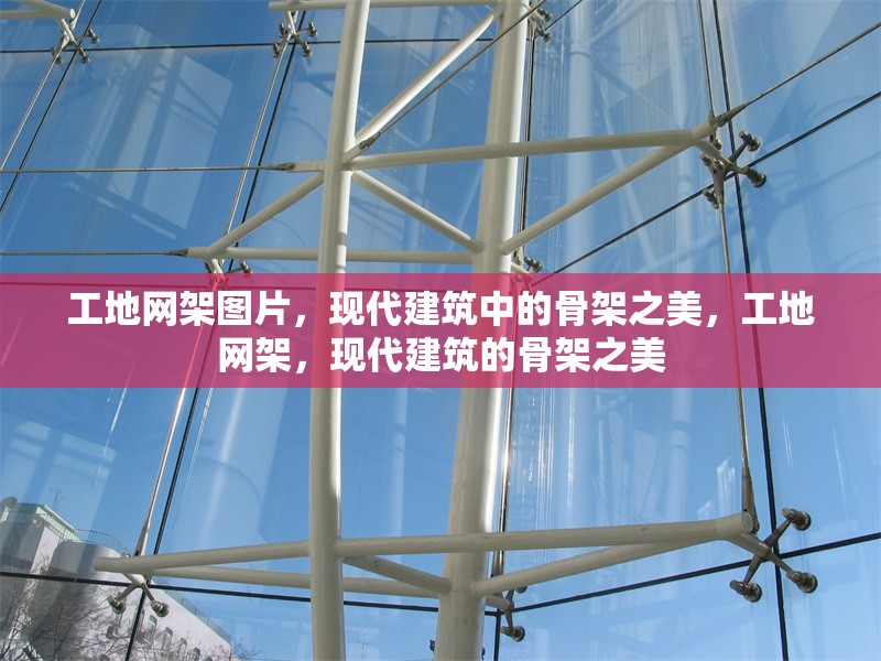 工地網(wǎng)架圖片，現(xiàn)代建筑中的骨架之美，工地網(wǎng)架，現(xiàn)代建筑的骨架之美