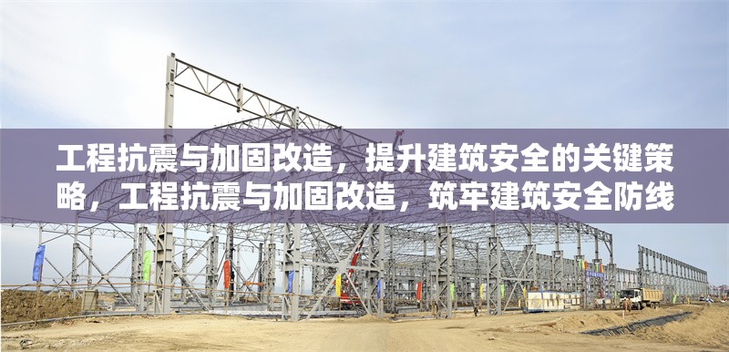 工程抗震與加固改造，提升建筑安全的關(guān)鍵策略，工程抗震與加固改造，筑牢建筑安全防線之關(guān)鍵策略