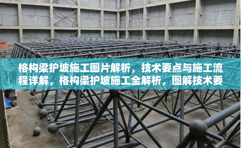 格構(gòu)梁護(hù)坡施工圖片解析，技術(shù)要點(diǎn)與施工流程詳解，格構(gòu)梁護(hù)坡施工全解析，圖解技術(shù)要點(diǎn)與