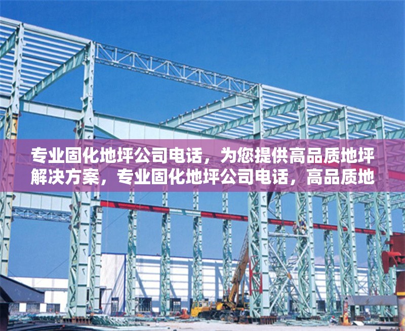 專業(yè)固化地坪公司電話，為您提供高品質地坪解決方案，專業(yè)固化地坪公司電話，高品質地坪方案任您選 行業(yè)新聞