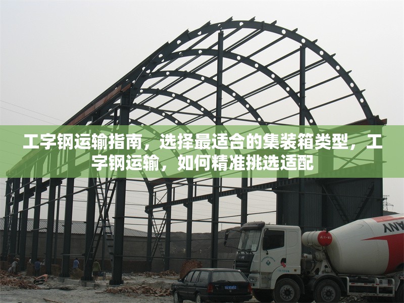 工字鋼運(yùn)輸指南，選擇最適合的集裝箱類型，工字鋼運(yùn)輸，如何精準(zhǔn)挑選適配 行業(yè)新聞