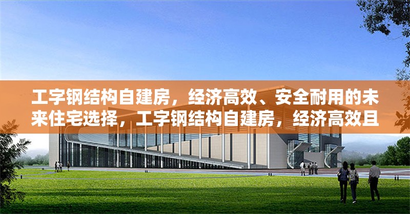 工字鋼結(jié)構(gòu)自建房，經(jīng)濟(jì)高效、安全耐用的未來住宅選擇，工字鋼結(jié)構(gòu)自建房，經(jīng)濟(jì)高效且安全耐用的未來住宅 行業(yè)新聞