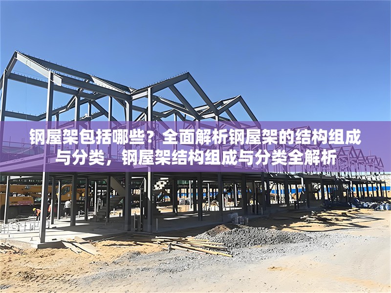 鋼屋架包括哪些？全面解析鋼屋架的結(jié)構(gòu)組成與分類，鋼屋架結(jié)構(gòu)組成與分類全解析 行業(yè)新聞