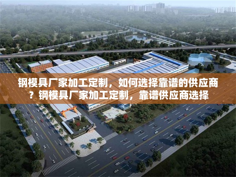 鋼模具廠家加工定制，如何選擇靠譜的供應(yīng)商？鋼模具廠家加工定制，靠譜供應(yīng)商選擇