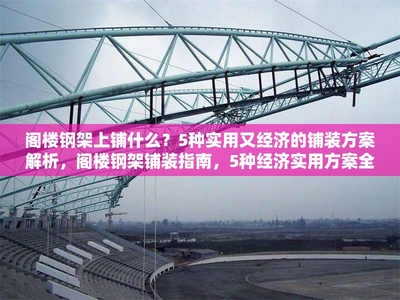 閣樓鋼架上鋪什么？5種實(shí)用又經(jīng)濟(jì)的鋪裝方案解析，閣樓鋼架鋪裝指南，5種經(jīng)濟(jì)實(shí)用方案全解析 行業(yè)新聞