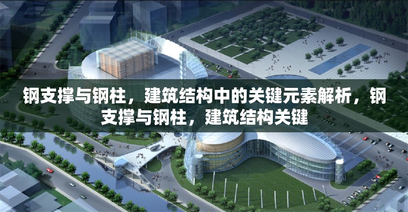 鋼支撐與鋼柱，建筑結(jié)構(gòu)中的關(guān)鍵元素解析，鋼支撐與鋼柱，建筑結(jié)構(gòu)關(guān)鍵