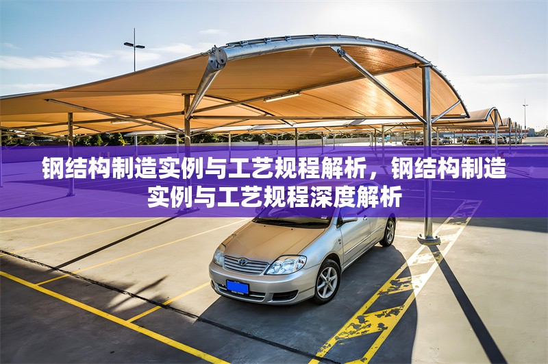 鋼結構制造實例與工藝規(guī)程解析，鋼結構制造實例與工藝規(guī)程深度解析