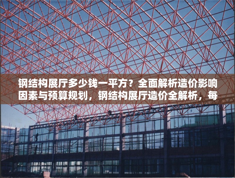 鋼結(jié)構(gòu)展廳多少錢一平方？全面解析造價(jià)影響因素與預(yù)算規(guī)劃，鋼結(jié)構(gòu)展廳造價(jià)全解析，每平米價(jià)格、影響因素及預(yù)算策略 行業(yè)新聞