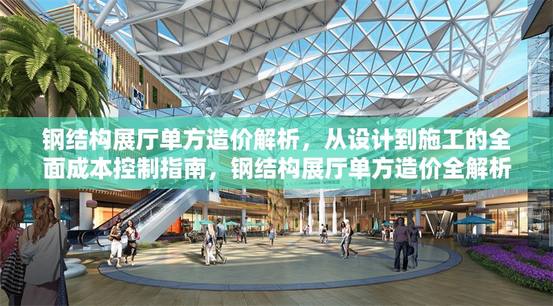 鋼結(jié)構(gòu)展廳單方造價解析，從設(shè)計到施工的全面成本控制指南，鋼結(jié)構(gòu)展廳單方造價全解析，設(shè)計到施工的成本控制寶