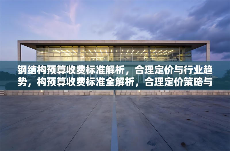 鋼結(jié)構(gòu)預(yù)算收費(fèi)標(biāo)準(zhǔn)解析，合理定價(jià)與行業(yè)趨勢(shì)，構(gòu)預(yù)算收費(fèi)標(biāo)準(zhǔn)全解析，合理定價(jià)策略與 行業(yè)新聞