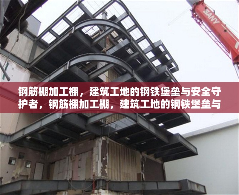 鋼筋棚加工棚，建筑工地的鋼鐵堡壘與安全守護(hù)者，鋼筋棚加工棚，建筑工地的鋼鐵堡壘與安全守護(hù)者 行業(yè)新聞