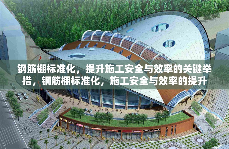 鋼筋棚標(biāo)準(zhǔn)化，提升施工安全與效率的關(guān)鍵舉措，鋼筋棚標(biāo)準(zhǔn)化，施工安全與效率的提升 行業(yè)新聞
