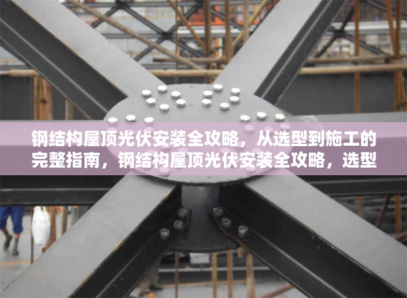 鋼結(jié)構(gòu)屋頂光伏安裝全攻略，從選型到施工的完整指南，鋼結(jié)構(gòu)屋頂光伏安裝全攻略，選型、施工及維護(hù)詳解