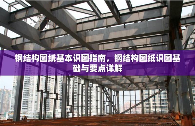 鋼結(jié)構(gòu)圖紙基本識圖指南，鋼結(jié)構(gòu)圖紙識圖基礎(chǔ)與要點詳解