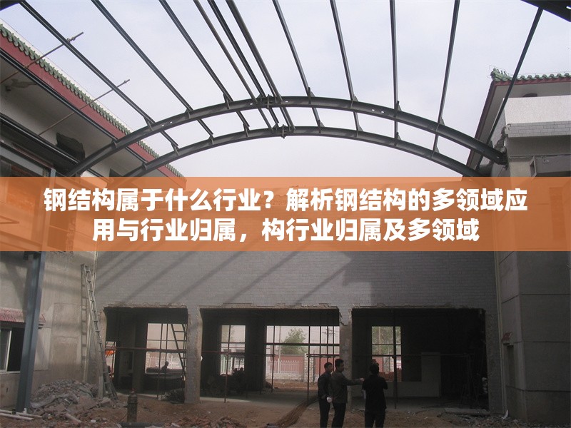 鋼結(jié)構(gòu)屬于什么行業(yè)？解析鋼結(jié)構(gòu)的多領(lǐng)域應(yīng)用與行業(yè)歸屬，構(gòu)行業(yè)歸屬及多領(lǐng)域