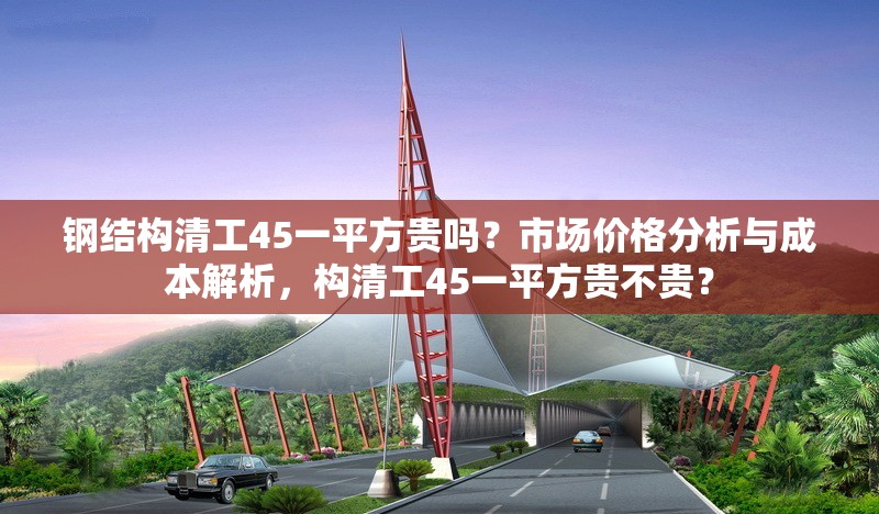 鋼結(jié)構(gòu)清工45一平方貴嗎？市場價格分析與成本解析，構(gòu)清工45一平方貴不貴？ 行業(yè)新聞