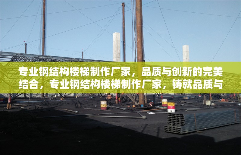 專業(yè)鋼結構樓梯制作廠家，品質(zhì)與創(chuàng)新的完美結合，專業(yè)鋼結構樓梯制作廠家，鑄就品質(zhì)與創(chuàng)新的樓梯典范
