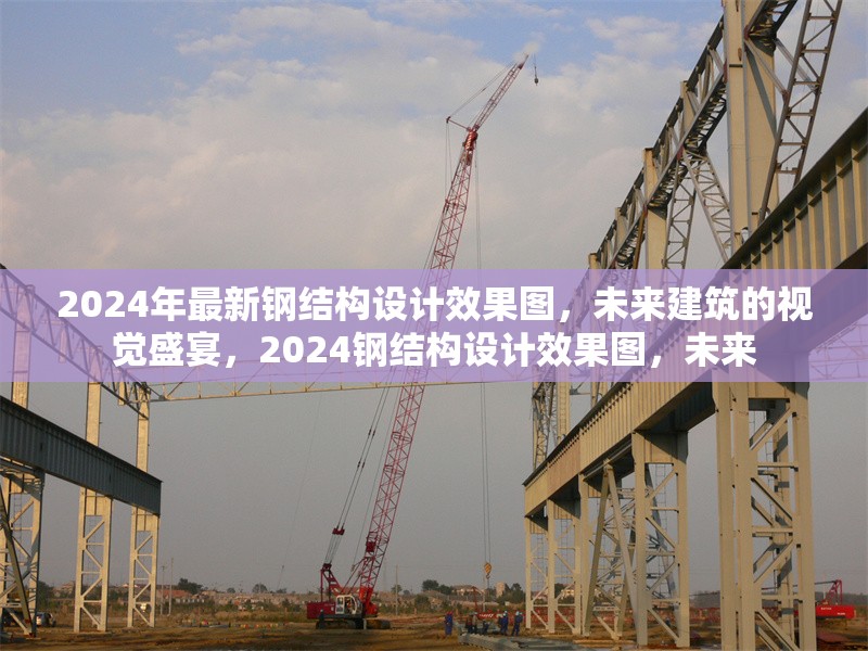 2024年最新鋼結構設計效果圖，未來建筑的視覺盛宴，2024鋼結構設計效果圖，未來