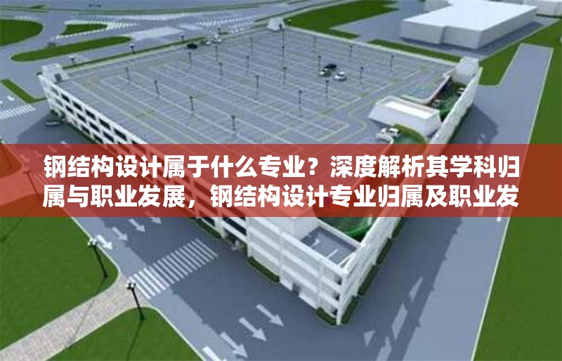鋼結(jié)構(gòu)設(shè)計屬于什么專業(yè)？深度解析其學(xué)科歸屬與職業(yè)發(fā)展，鋼結(jié)構(gòu)設(shè)計專業(yè)歸屬及職業(yè)發(fā)展全解析