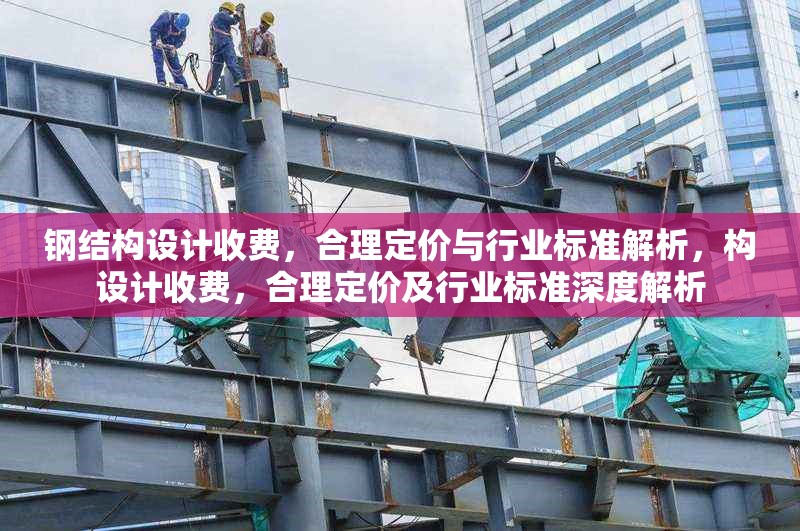 鋼結(jié)構(gòu)設(shè)計(jì)收費(fèi)，合理定價(jià)與行業(yè)標(biāo)準(zhǔn)解析，構(gòu)設(shè)計(jì)收費(fèi)，合理定價(jià)及行業(yè)標(biāo)準(zhǔn)深度解析