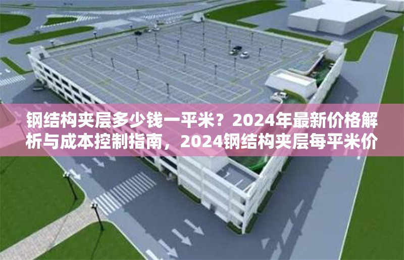 鋼結(jié)構(gòu)夾層多少錢一平米？2024年最新價格解析與成本控制指南，2024鋼結(jié)構(gòu)夾層每平米價格揭秘及成本把控