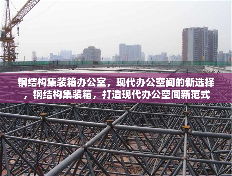 鋼結(jié)構(gòu)集裝箱辦公室，現(xiàn)代辦公空間的新選擇，鋼結(jié)構(gòu)集裝箱，打造現(xiàn)代辦公空間新范式 行業(yè)新聞