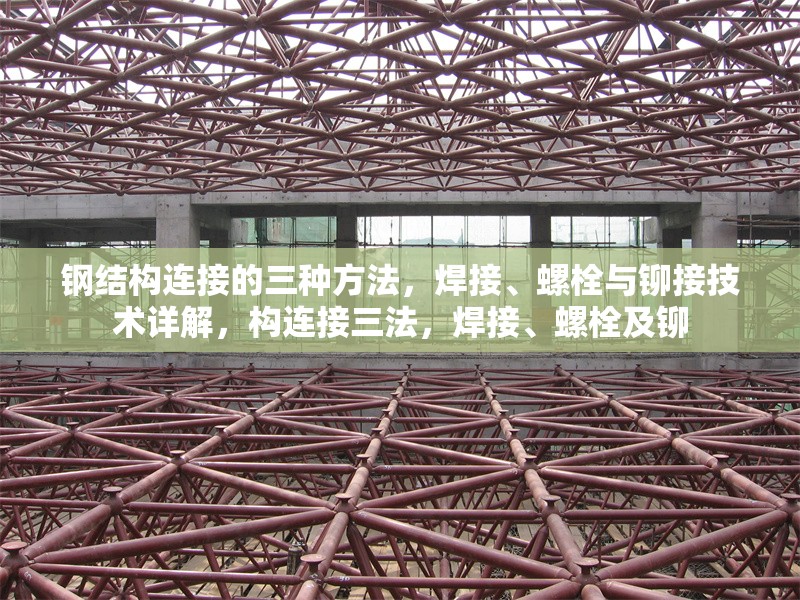 鋼結(jié)構(gòu)連接的三種方法，焊接、螺栓與鉚接技術(shù)詳解，構(gòu)連接三法，焊接、螺栓及鉚