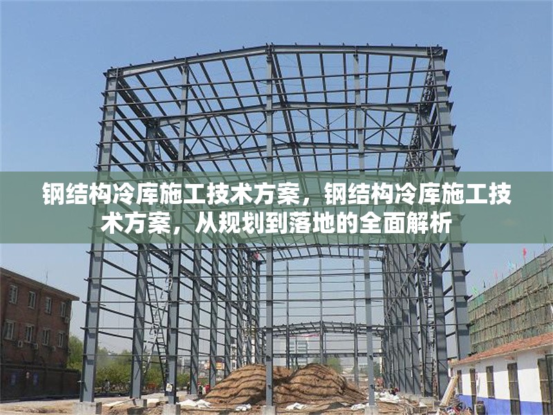 鋼結(jié)構(gòu)冷庫施工技術(shù)方案，鋼結(jié)構(gòu)冷庫施工技術(shù)方案，從規(guī)劃到落地的全面解析