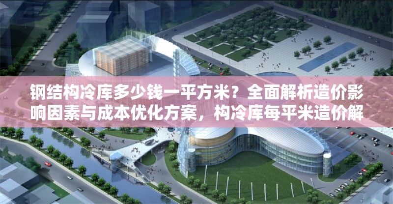 鋼結(jié)構(gòu)冷庫多少錢一平方米？全面解析造價(jià)影響因素與成本優(yōu)化方案，構(gòu)冷庫每平米造價(jià)解析，影響因素與成本