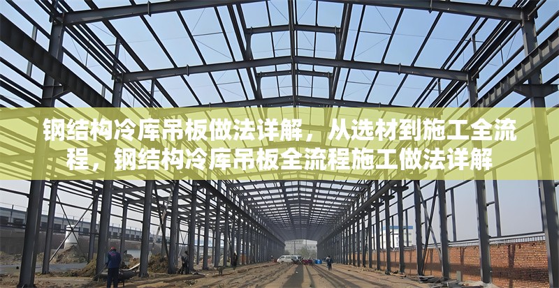 鋼結(jié)構(gòu)冷庫吊板做法詳解，從選材到施工全流程，鋼結(jié)構(gòu)冷庫吊板全流程施工做法詳解 行業(yè)新聞