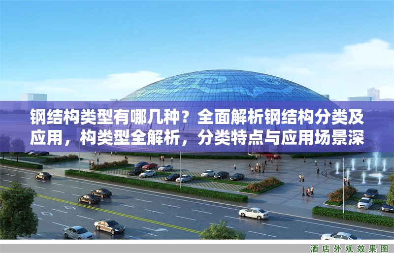 鋼結(jié)構(gòu)類型有哪幾種？全面解析鋼結(jié)構(gòu)分類及應用，構(gòu)類型全解析，分類特點與應用場景深度