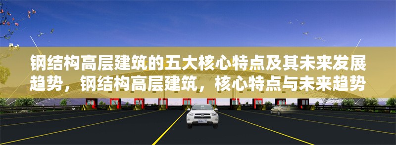 鋼結(jié)構(gòu)高層建筑的五大核心特點(diǎn)及其未來發(fā)展趨勢，鋼結(jié)構(gòu)高層建筑，核心特點(diǎn)與未來趨勢 行業(yè)新聞