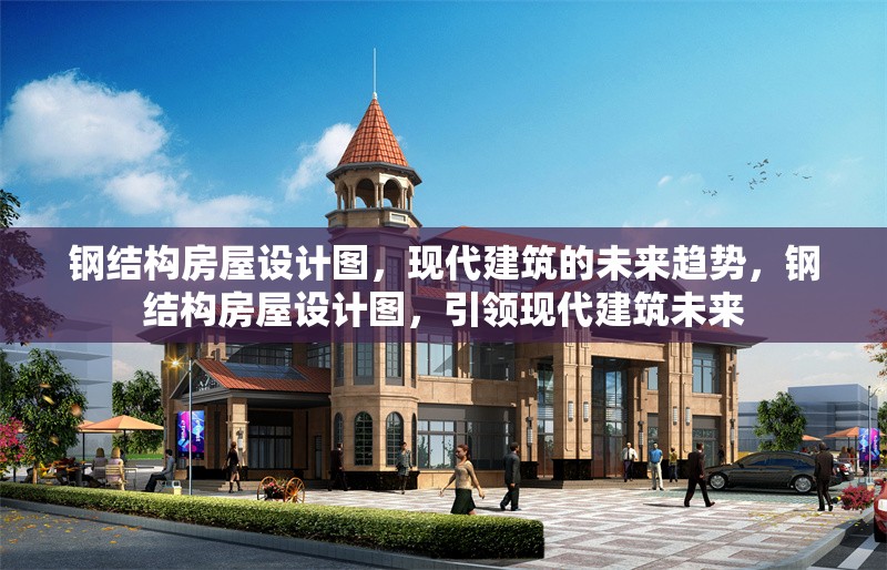 鋼結(jié)構(gòu)房屋設(shè)計(jì)圖，現(xiàn)代建筑的未來(lái)趨勢(shì)，鋼結(jié)構(gòu)房屋設(shè)計(jì)圖，引領(lǐng)現(xiàn)代建筑未來(lái)