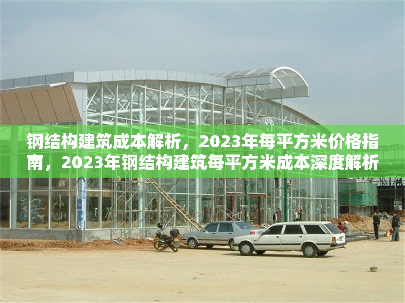 鋼結構建筑成本解析，2023年每平方米價格指南，2023年鋼結構建筑每平方米成本深度解析與價格
