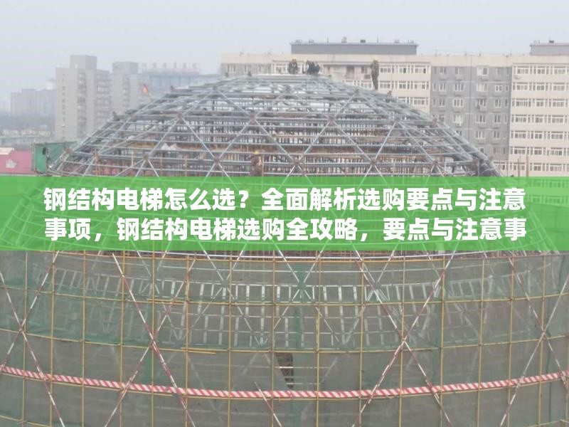 鋼結(jié)構(gòu)電梯怎么選？全面解析選購要點與注意事項，鋼結(jié)構(gòu)電梯選購全攻略，要點與注意事項
