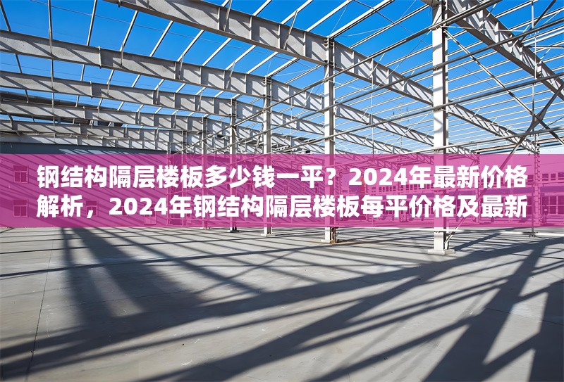鋼結(jié)構(gòu)隔層樓板多少錢一平？2024年最新價格解析，2024年鋼結(jié)構(gòu)隔層樓板每平價格及最新