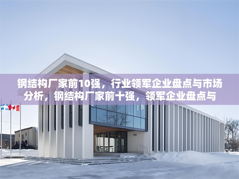 鋼結(jié)構(gòu)廠家前10強，行業(yè)領軍企業(yè)盤點與市場分析，鋼結(jié)構(gòu)廠家前十強，領軍企業(yè)盤點與