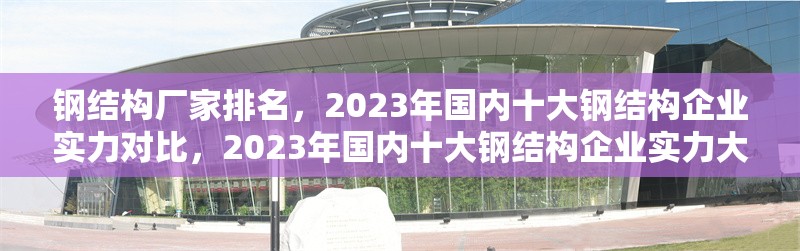 鋼結(jié)構(gòu)廠家排名，2023年國(guó)內(nèi)十大鋼結(jié)構(gòu)企業(yè)實(shí)力對(duì)比，2023年國(guó)內(nèi)十大鋼結(jié)構(gòu)企業(yè)實(shí)力大比拼及排名