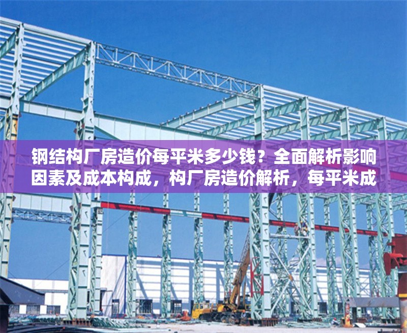 鋼結(jié)構(gòu)廠房造價(jià)每平米多少錢？全面解析影響因素及成本構(gòu)成，構(gòu)廠房造價(jià)解析，每平米成本及影響因素