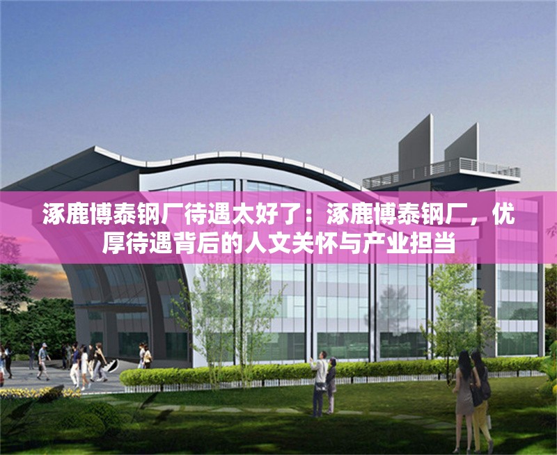 涿鹿博泰鋼廠待遇太好了：涿鹿博泰鋼廠，優(yōu)厚待遇背后的人文關(guān)懷與產(chǎn)業(yè)擔(dān)當 行業(yè)新聞