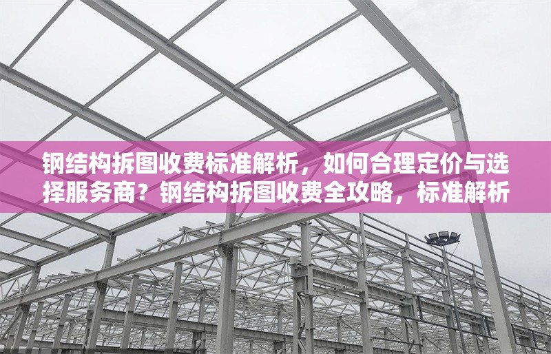 鋼結(jié)構(gòu)拆圖收費(fèi)標(biāo)準(zhǔn)解析，如何合理定價與選擇服務(wù)商？鋼結(jié)構(gòu)拆圖收費(fèi)全攻略，標(biāo)準(zhǔn)解析與服務(wù)商選擇要點(diǎn)