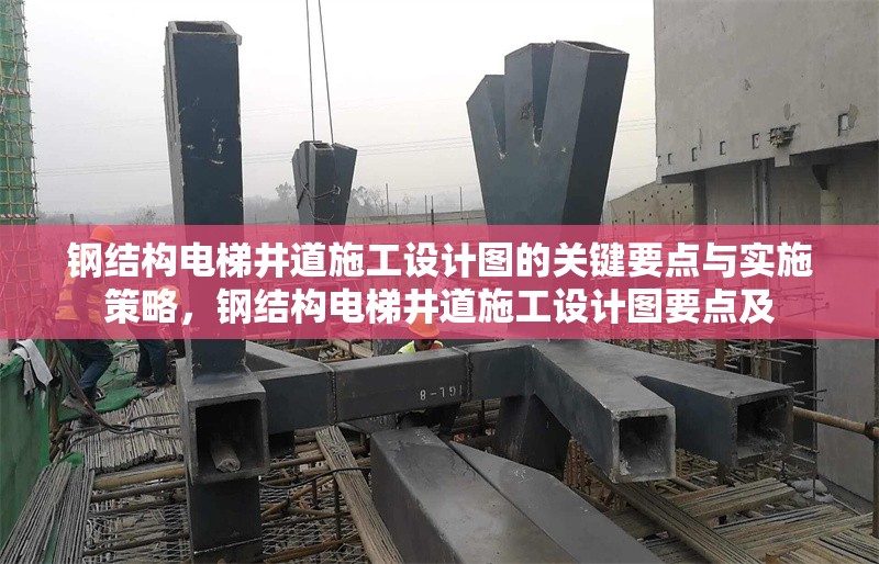 鋼結(jié)構(gòu)電梯井道施工設(shè)計(jì)圖的關(guān)鍵要點(diǎn)與實(shí)施策略，鋼結(jié)構(gòu)電梯井道施工設(shè)計(jì)圖要點(diǎn)及