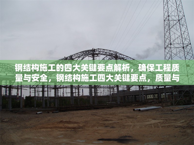鋼結構施工的四大關鍵要點解析，確保工程質量與安全，鋼結構施工四大關鍵要點，質量與安全 行業(yè)新聞