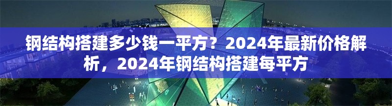 鋼結(jié)構(gòu)搭建多少錢(qián)一平方？2024年最新價(jià)格解析，2024年鋼結(jié)構(gòu)搭建每平方