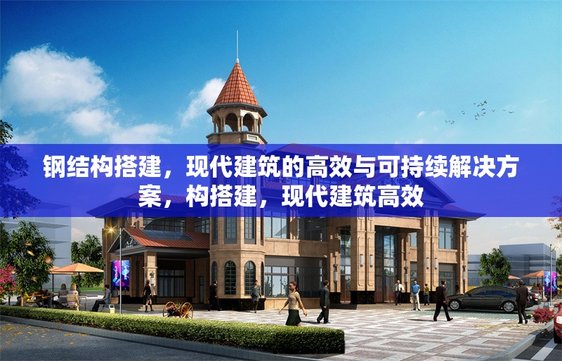 鋼結構搭建，現代建筑的高效與可持續(xù)解決方案，構搭建，現代建筑高效